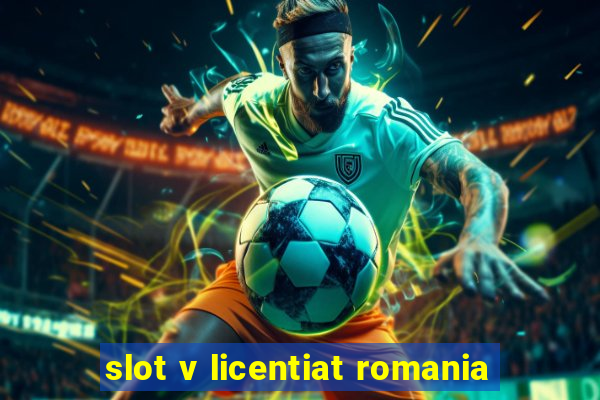 slot v licentiat romania