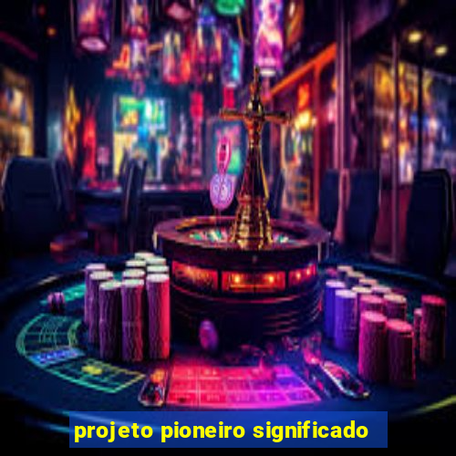 projeto pioneiro significado