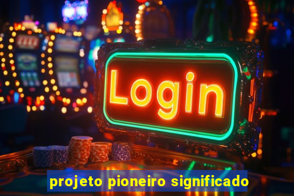 projeto pioneiro significado