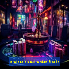 projeto pioneiro significado