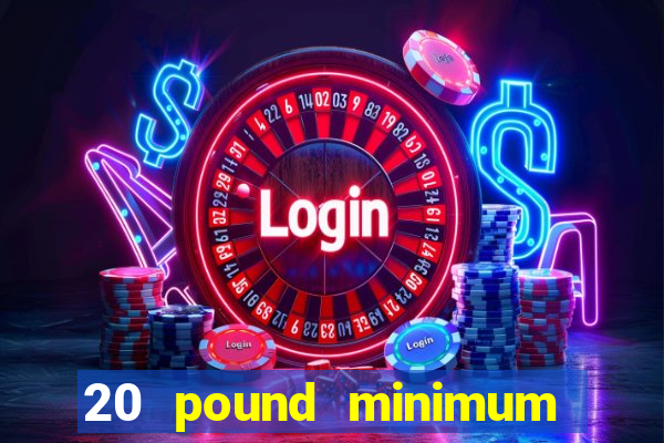 20 pound minimum deposit online casino