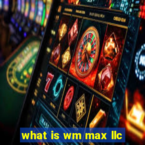 what is wm max llc