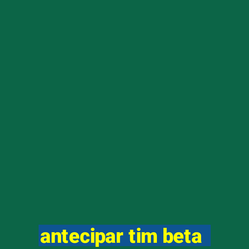 antecipar tim beta