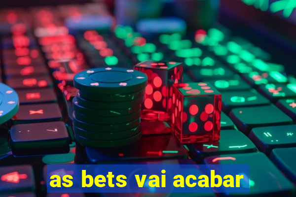 as bets vai acabar