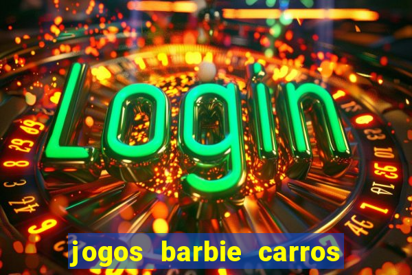 jogos barbie carros suas amigas