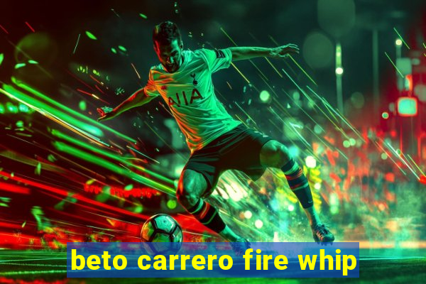 beto carrero fire whip