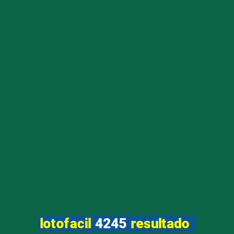 lotofacil 4245 resultado