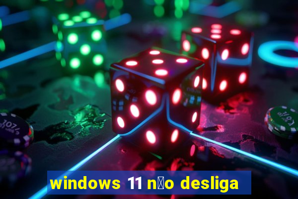 windows 11 n茫o desliga