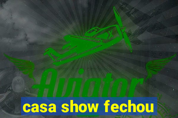 casa show fechou