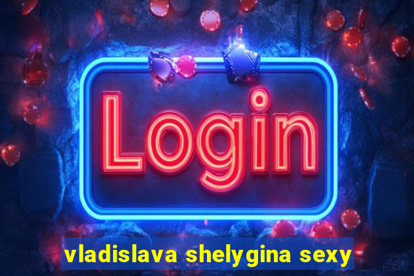 vladislava shelygina sexy