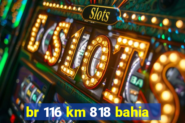 br 116 km 818 bahia