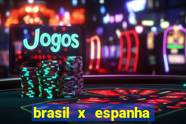 brasil x espanha ao vivo