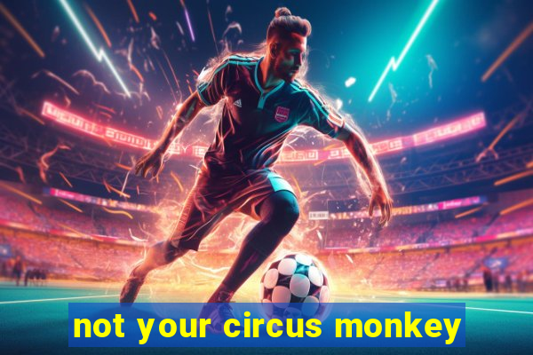 not your circus monkey