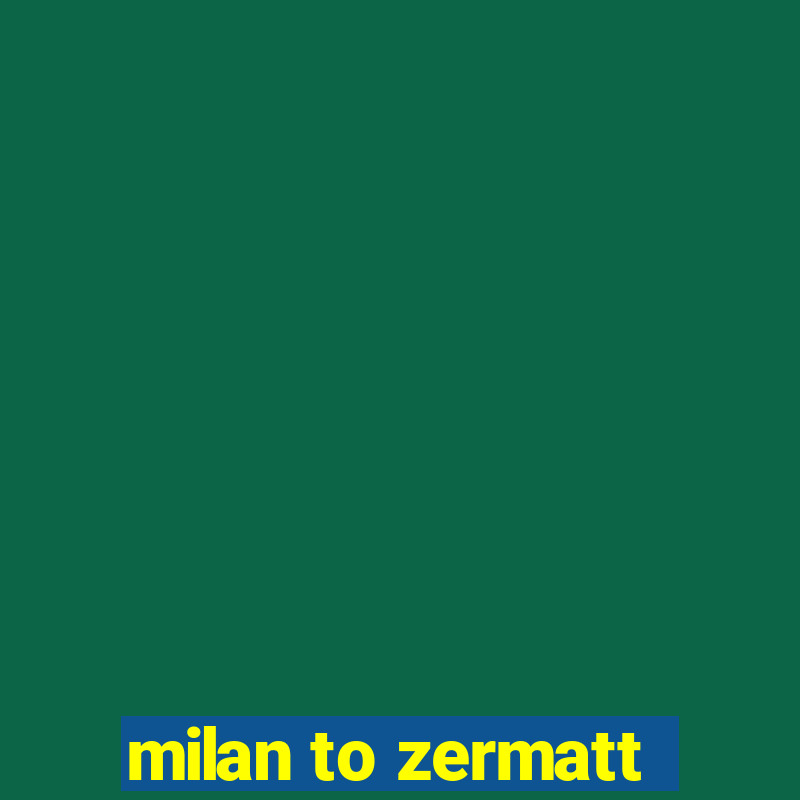 milan to zermatt