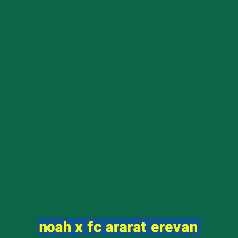 noah x fc ararat erevan