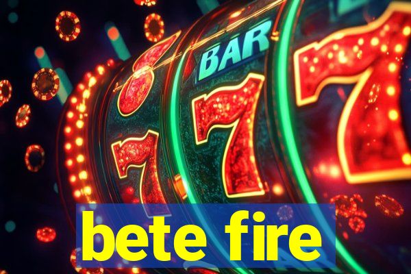 bete fire