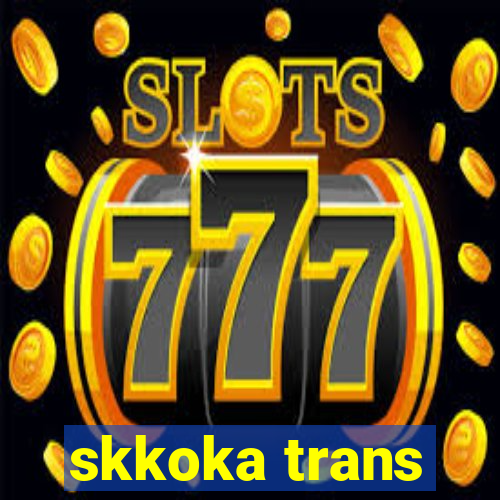 skkoka trans