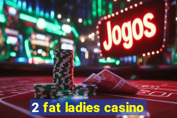 2 fat ladies casino