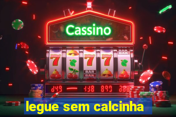 legue sem calcinha