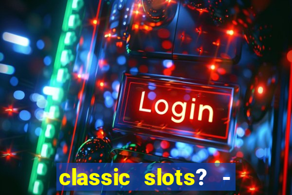 classic slots? - casino games