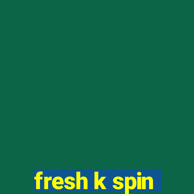 fresh k spin