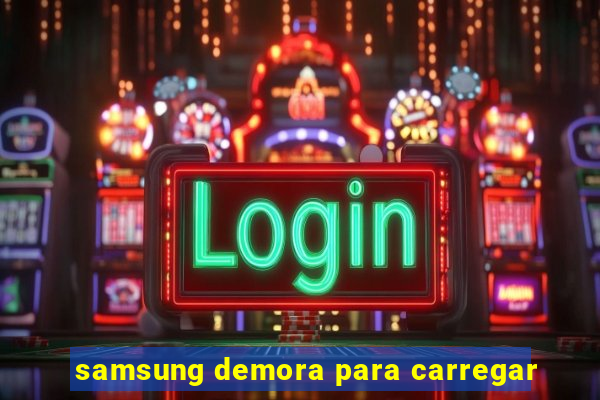 samsung demora para carregar