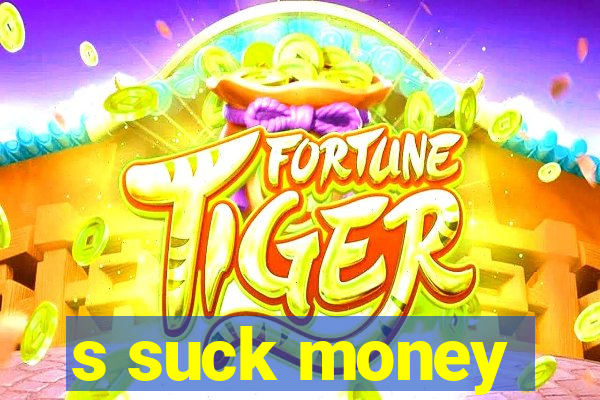 s suck money