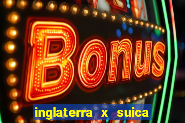 inglaterra x suica ao vivo