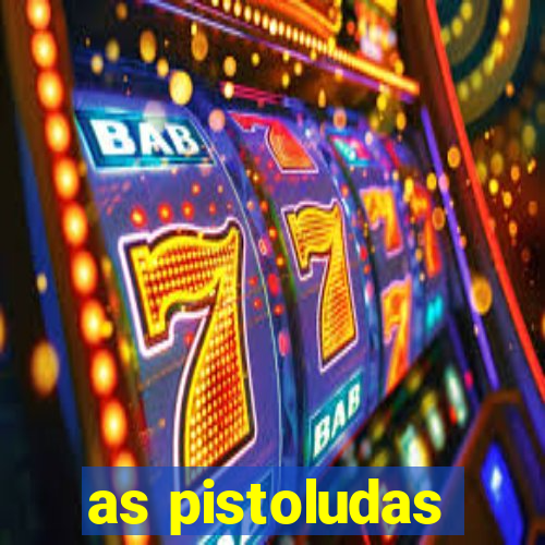 as pistoludas