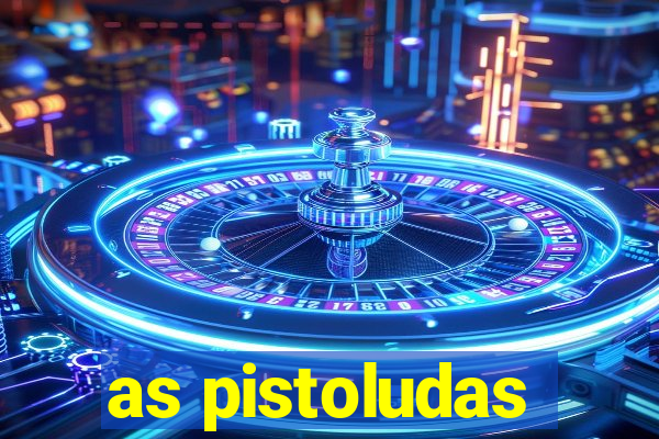 as pistoludas