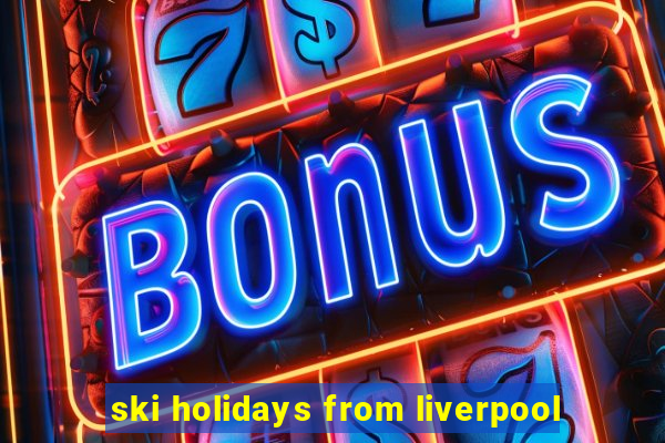 ski holidays from liverpool