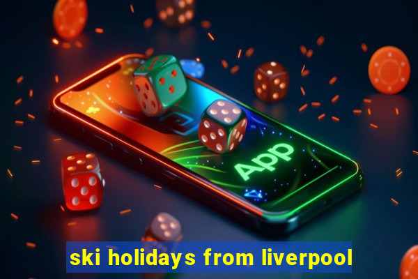 ski holidays from liverpool