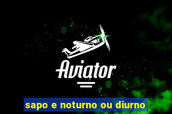 sapo e noturno ou diurno