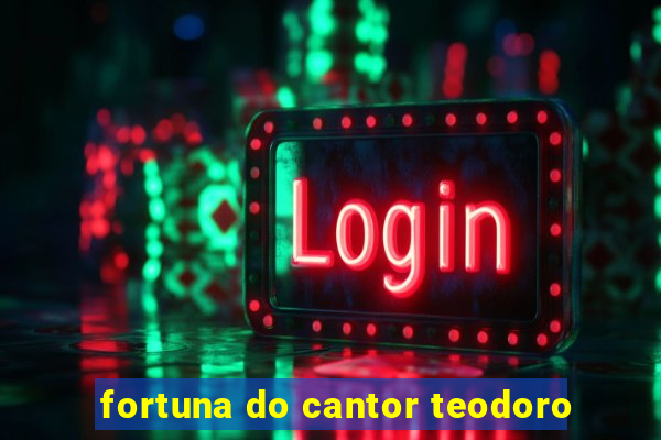 fortuna do cantor teodoro