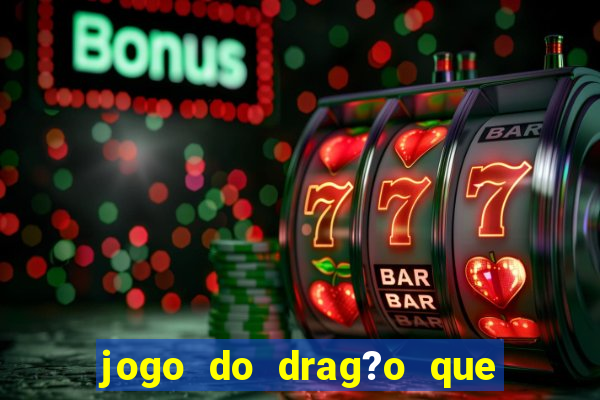 jogo do drag?o que dá dinheiro