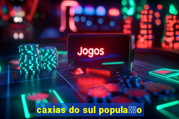 caxias do sul popula莽茫o