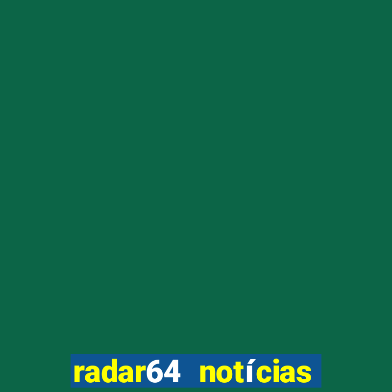 radar64 notícias de hoje