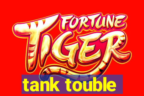 tank touble