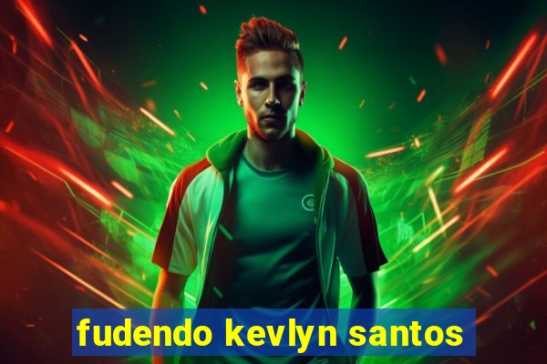 fudendo kevlyn santos