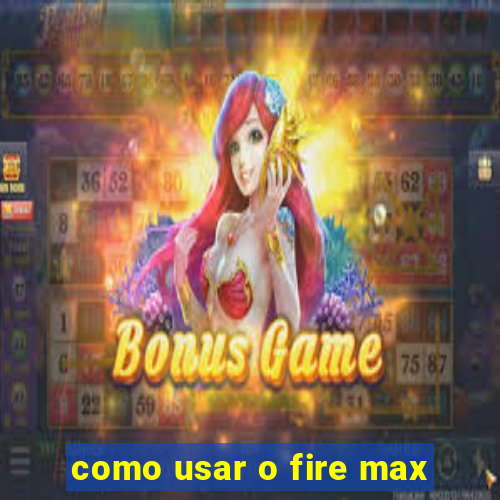 como usar o fire max