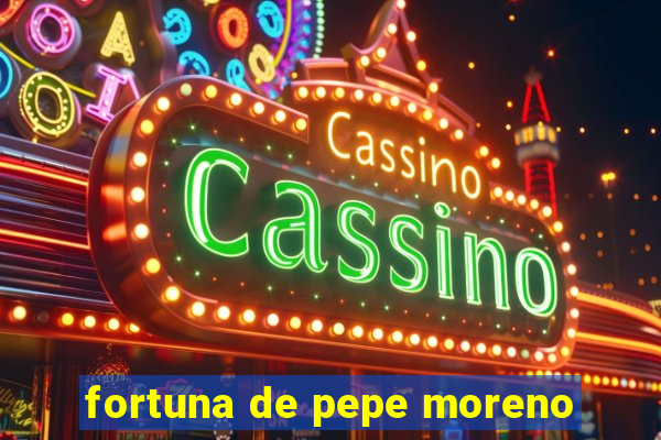 fortuna de pepe moreno