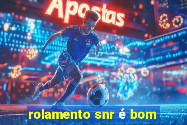 rolamento snr é bom