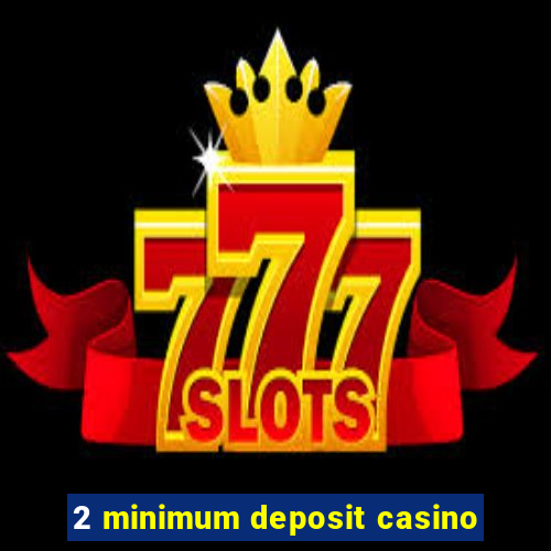 2 minimum deposit casino