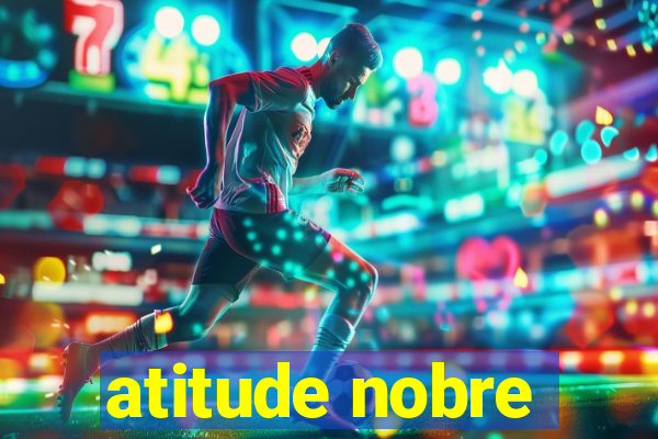 atitude nobre