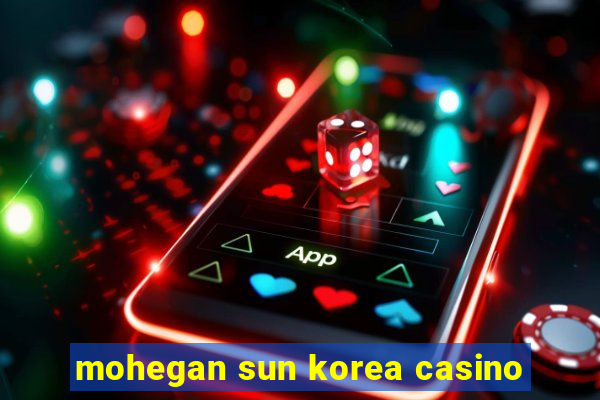 mohegan sun korea casino