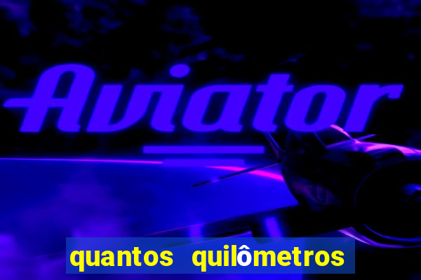 quantos quilômetros dá daqui