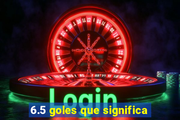 6.5 goles que significa