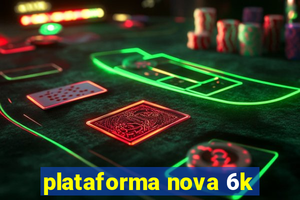 plataforma nova 6k