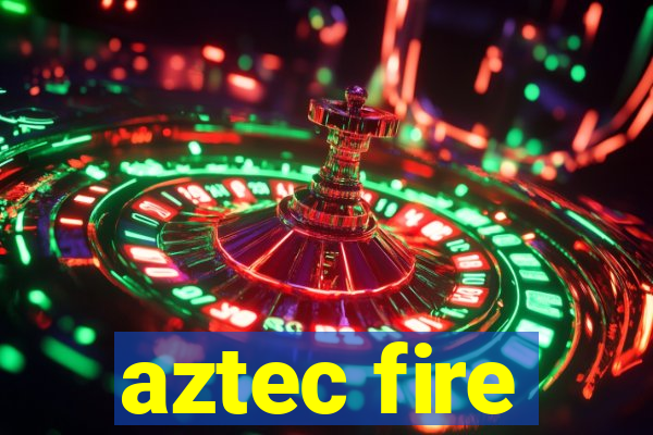 aztec fire