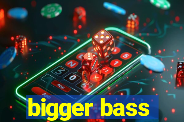 bigger bass